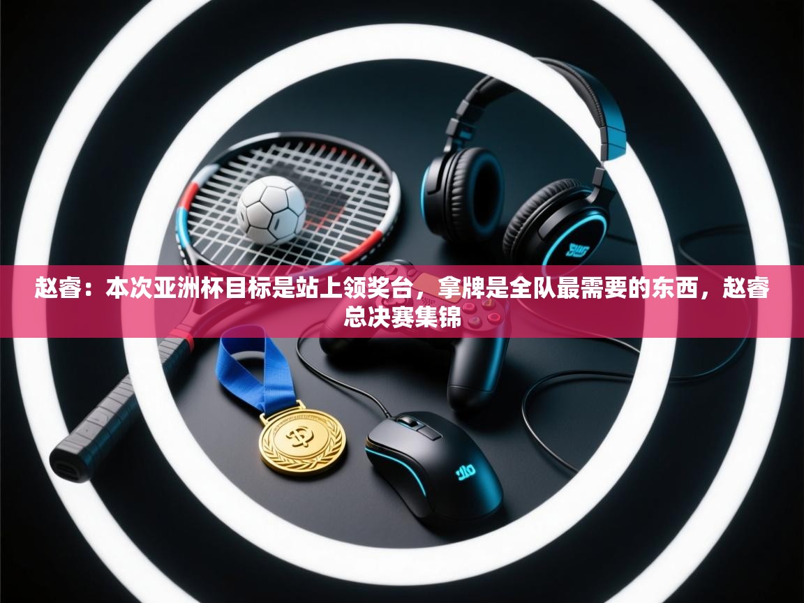 赵睿:本次亚洲杯目标是站上领奖台,拿牌是全队最需要的东西,赵睿总决赛集锦 第2张