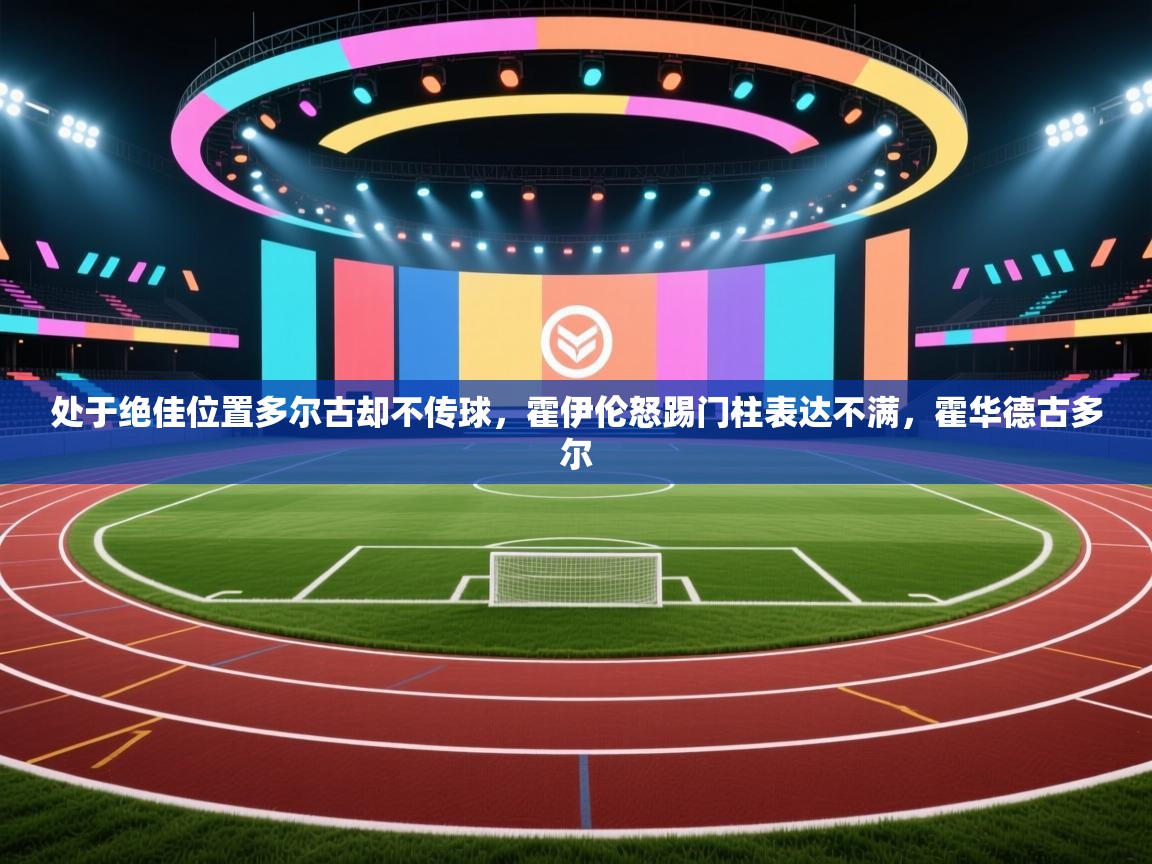 处于绝佳位置多尔古却不传球,霍伊伦怒踢门柱表达不满,霍华德古多尔 第1张