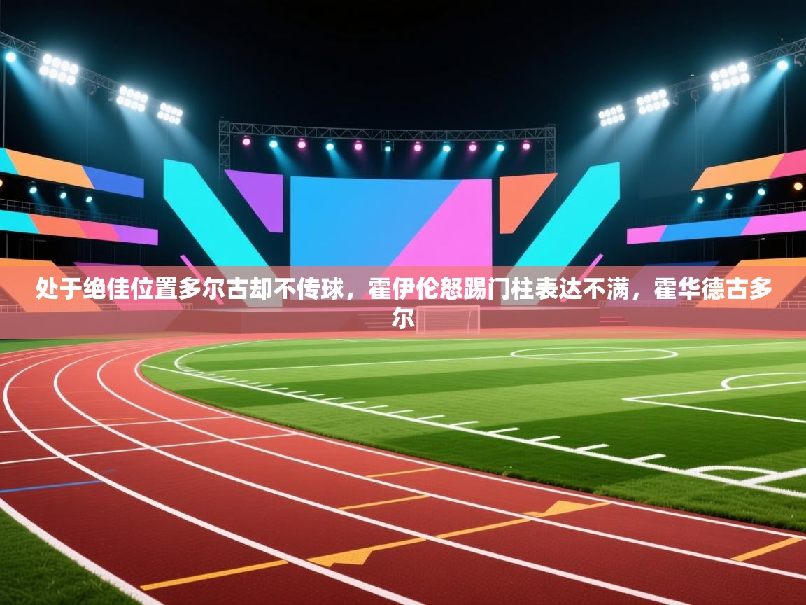 处于绝佳位置多尔古却不传球,霍伊伦怒踢门柱表达不满,霍华德古多尔 第2张