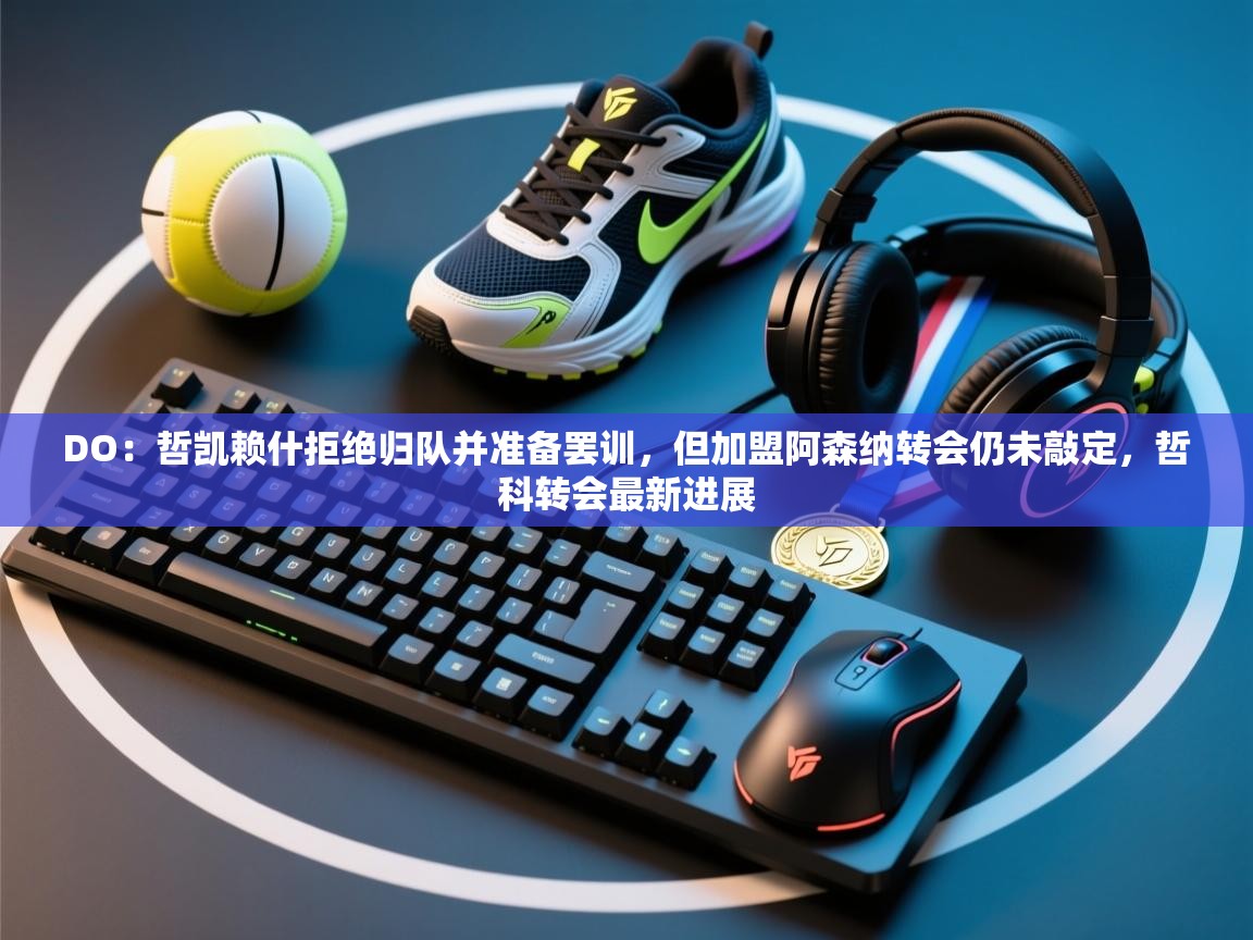 DO:哲凯赖什拒绝归队并准备罢训,但加盟阿森纳转会仍未敲定,哲科转会最新进展 第1张