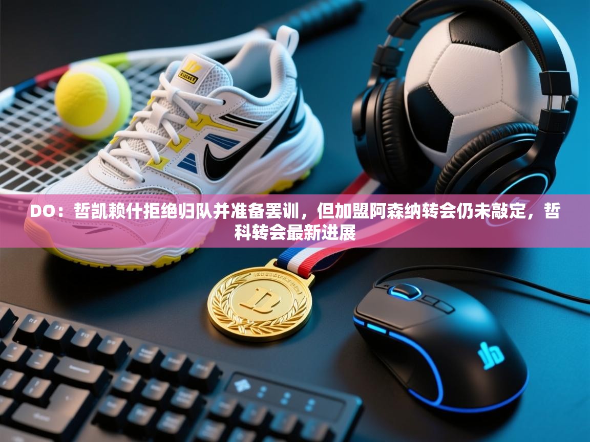 DO:哲凯赖什拒绝归队并准备罢训,但加盟阿森纳转会仍未敲定,哲科转会最新进展 第2张