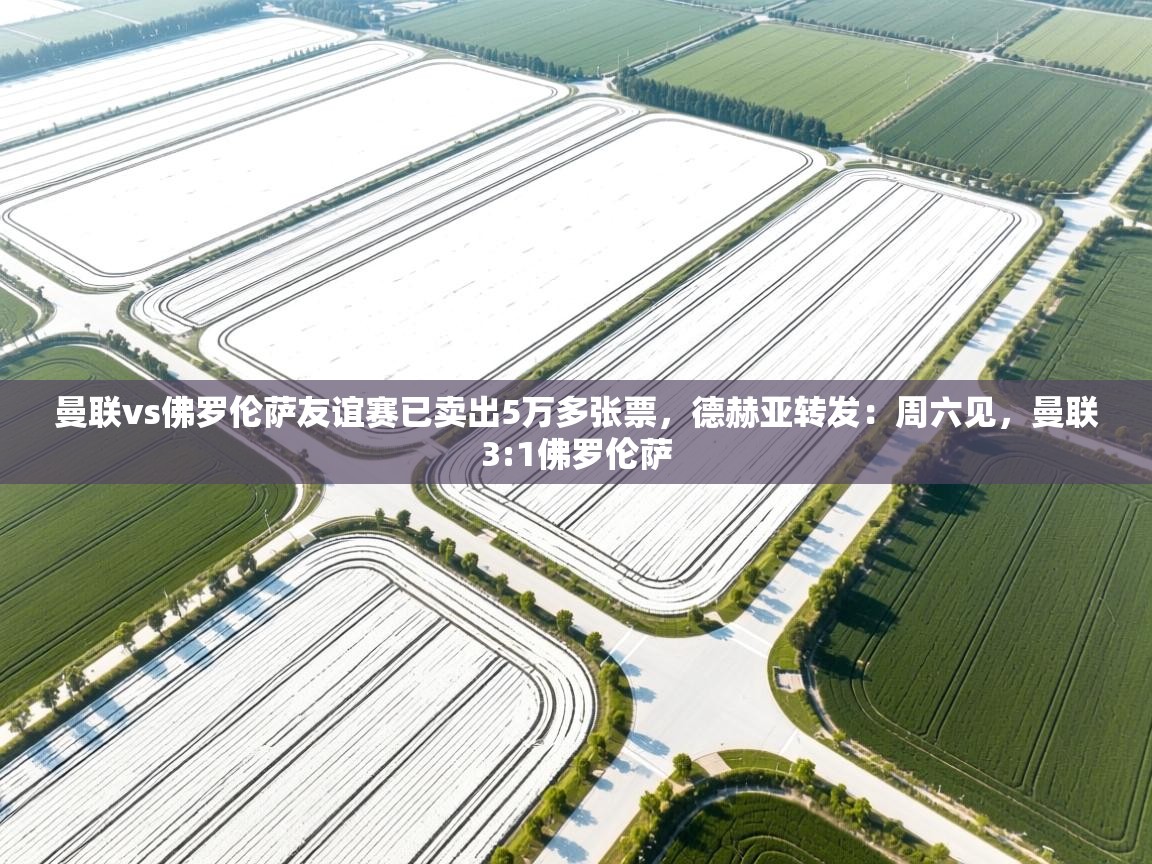 曼联vs佛罗伦萨友谊赛已卖出5万多张票，德赫亚转发：周六见，曼联3:1佛罗伦萨  第1张