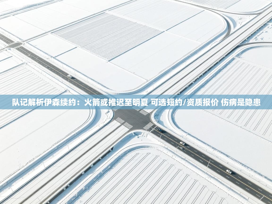 队记解析伊森续约：火箭或推迟至明夏 可选短约/资质报价 伤病是隐患  第1张