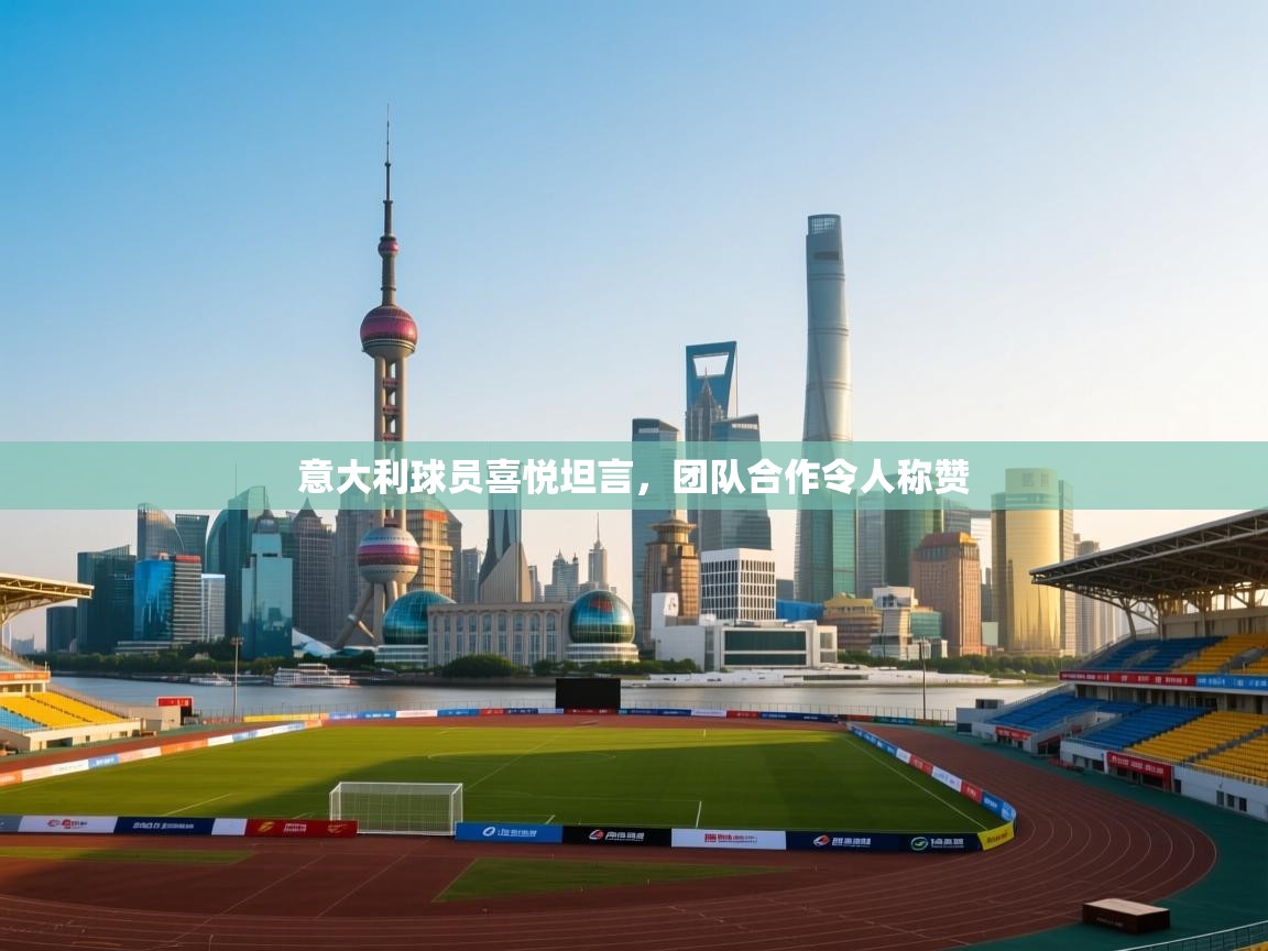 意大利球员喜悦坦言，团队合作令人称赞  第1张