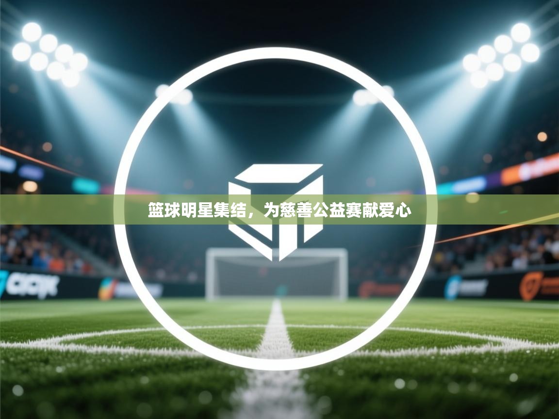 篮球明星集结,为慈善公益赛献爱心 第1张