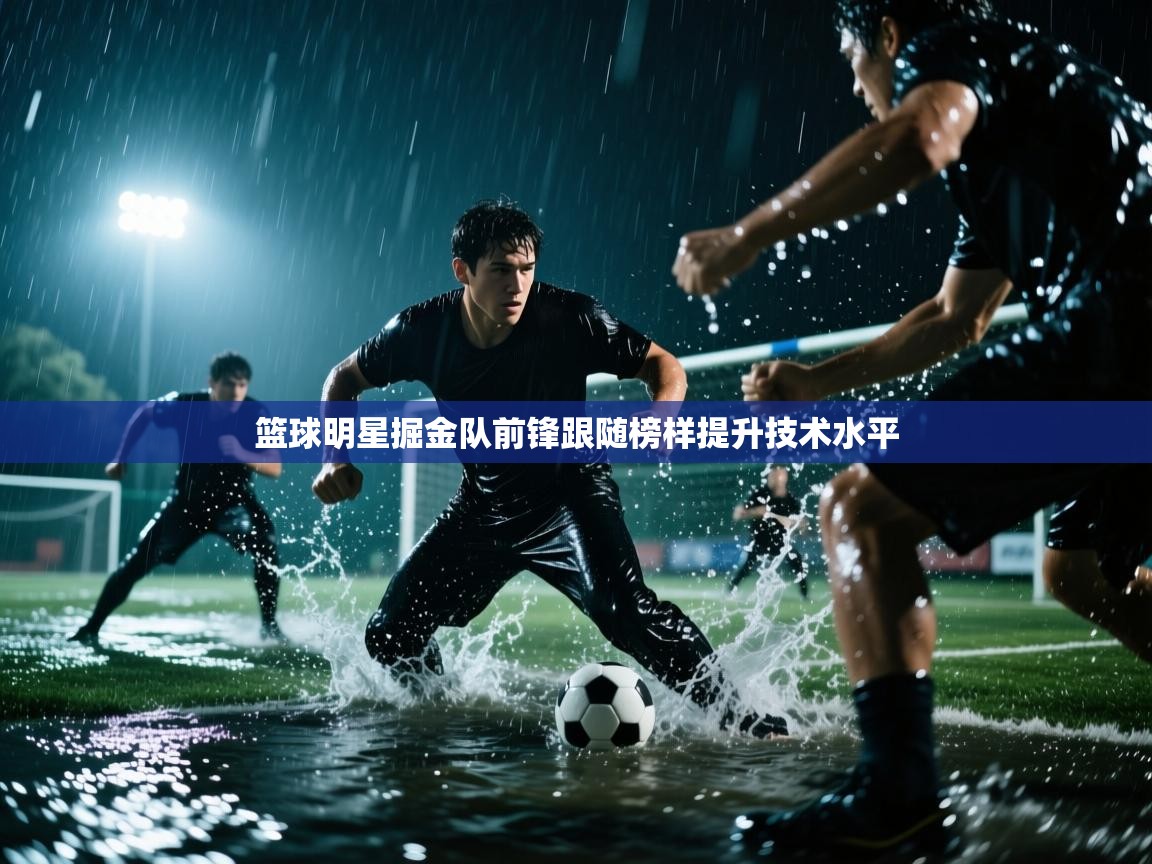 篮球明星掘金队前锋跟随榜样提升技术水平 第1张