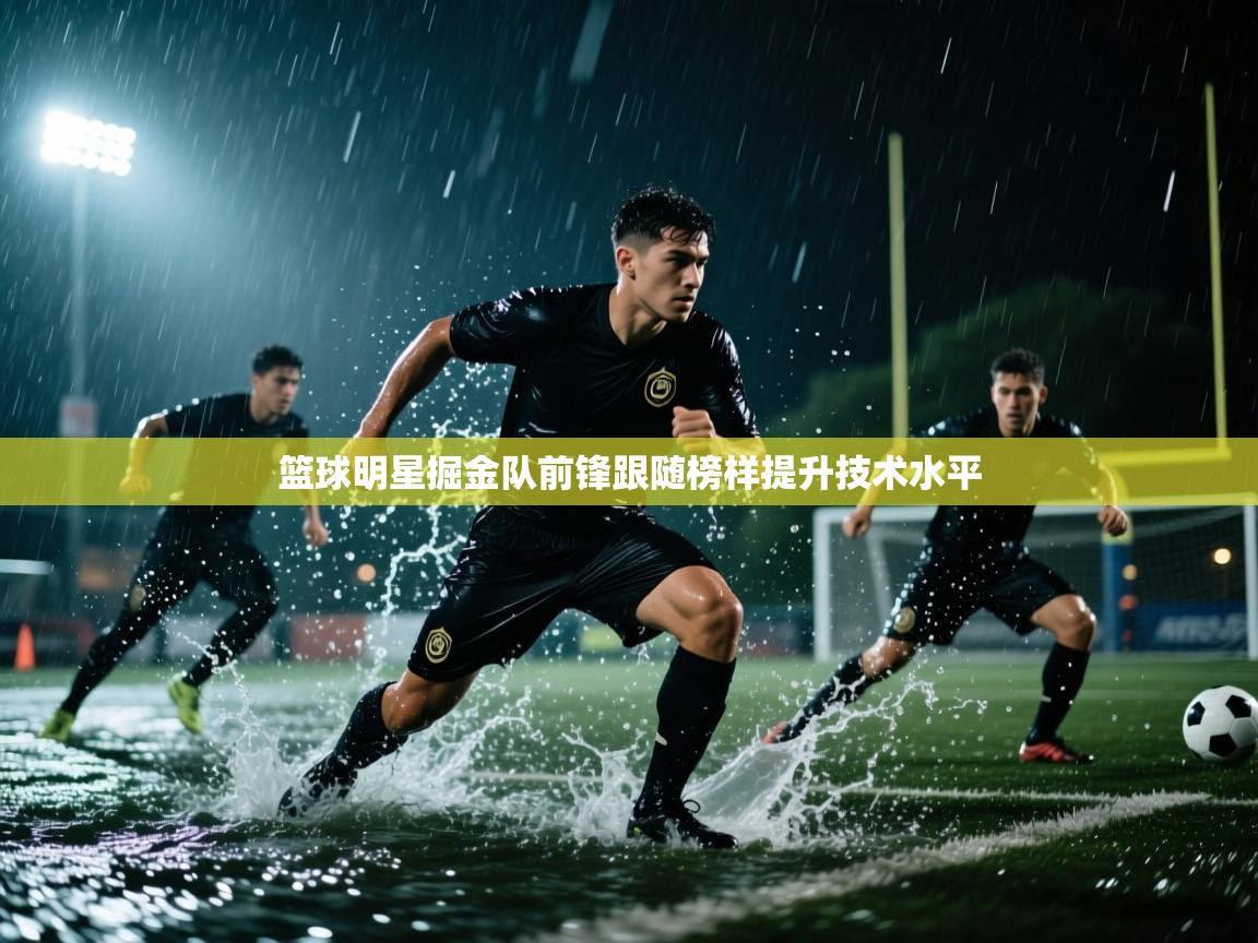 篮球明星掘金队前锋跟随榜样提升技术水平 第2张