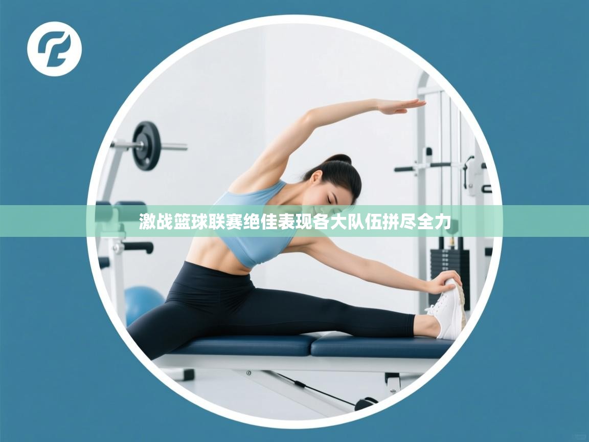 激战篮球联赛绝佳表现各大队伍拼尽全力  第1张