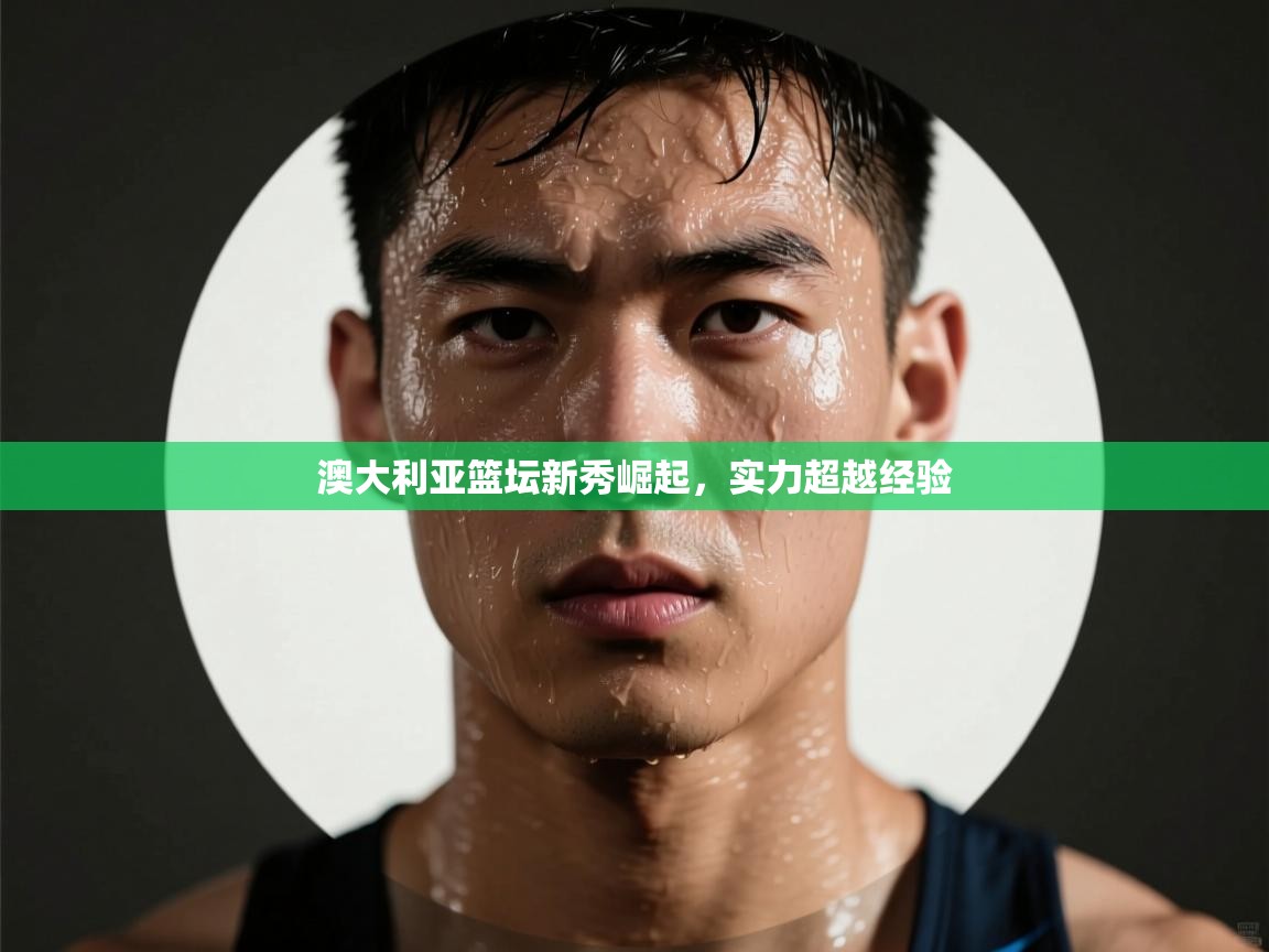 澳大利亚篮坛新秀崛起，实力超越经验  第1张