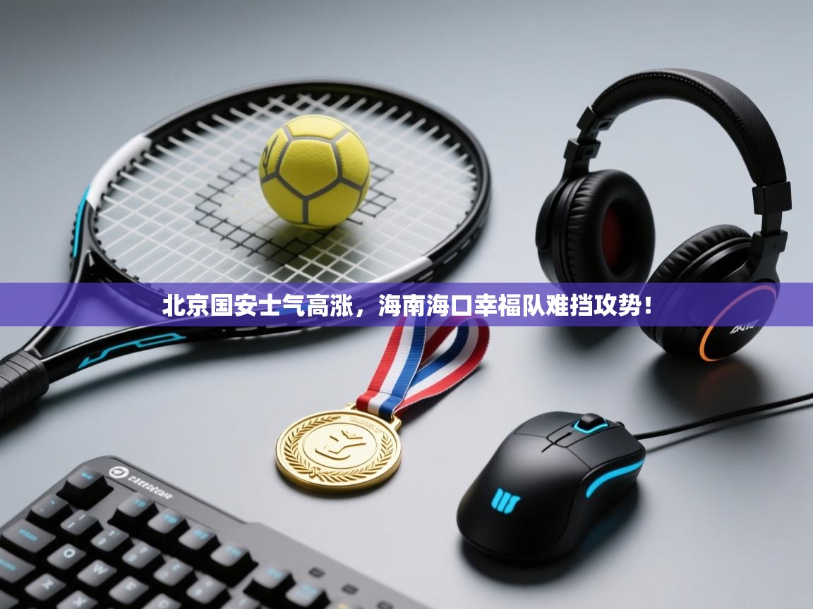 北京国安士气高涨,海南海口幸福队难挡攻势! 第2张